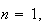 $n=1,$