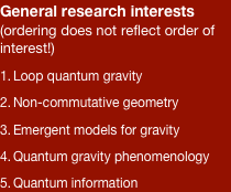 General research interests (ordering does not reflect order of interest!)
Loop quantum gravity 
Non-commutative geometry
Emergent models for gravity 
Quantum gravity phenomenology
Quantum information