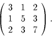 \begin{displaymath}
\left(
\begin{array}{rrr}
3 & 1 & 2\\
1 & 5 & 3\\
2 & 3 & 7
\end{array}\right).
\end{displaymath}