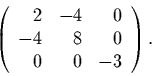 \begin{displaymath}
\left(
\begin{array}{rrr}
2 & -4 & 0\\
-4 & 8 & 0\\
0 & 0 & -3
\end{array}\right).
\end{displaymath}