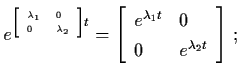 $e^{\tiny\left[ \begin{array}{ll}
\lambda_{1} & 0 \\ 0 & \lambda_{2} \end{array}...
...{array}{ll}
e^{\lambda_{1}t} & 0 \\ 0 & e^{\lambda_{2}t} \end{array}\right]\, ;$