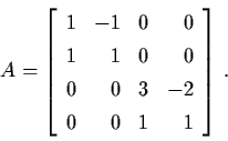 \begin{displaymath}A = \left[ \begin{array}{lrlr}
1 & -1 & 0 & 0 \\
1 & 1 & 0 & 0 \\
0 & 0 & 3 & -2 \\
0 & 0 & 1 & 1 \end{array} \right] \, .
\end{displaymath}