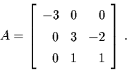 \begin{displaymath}A = \left[ \begin{array}{rlr}
-3 & 0 & 0 \\
0 & 3 & -2 \\
0 & 1 & 1 \end{array} \right] \, .
\end{displaymath}