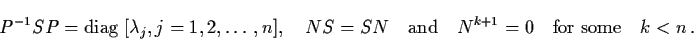 \begin{displaymath}P^{-1} SP = {\rm diag} \; [\lambda_{j}, j = 1,2, \ldots ,
n ]...
...{and} \quad N^{k+1} = 0 \quad \mbox{for some}
\quad k < n \, .
\end{displaymath}