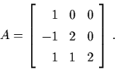 \begin{displaymath}A = \left[ \begin{array}{rll}
1 & 0 & 0 \\
-1 & 2 & 0 \\
1 & 1 & 2 \end{array} \right] \, .
\end{displaymath}