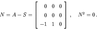 \begin{displaymath}N = A -S = \left[ \begin{array}{rll}
0 & 0 & 0 \\
0 & 0 & 0 \\
-1 & 1 & 0 \end{array} \right] \, , \quad N^{2} = 0 \, .
\end{displaymath}