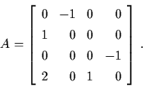 \begin{displaymath}A = \left[ \begin{array}{lrlr}
0 & -1 & 0 & 0 \\
1 & 0 & 0 & 0 \\
0 & 0 & 0 & -1 \\
2 & 0 & 1 & 0 \end{array} \right] \, .
\end{displaymath}