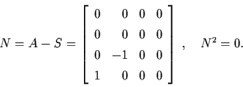 \begin{displaymath}N=A-S= \left[ \begin{array}{lrll}
0 & 0 & 0 & 0 \\
0 & 0 & 0...
... 0 \\
1 & 0 & 0 & 0 \end{array} \right] \, , \quad N^{2} = 0.
\end{displaymath}