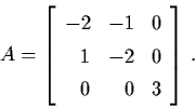 \begin{displaymath}A = \left[ \begin{array}{rrl}
-2 & -1 & 0 \\
1 & -2 & 0 \\
0 & 0 & 3 \end{array} \right] \, .
\end{displaymath}