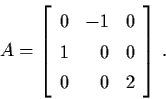 \begin{displaymath}A = \left[ \begin{array}{lrl}
0 & -1 & 0 \\
1 & 0 & 0 \\
0 & 0 & 2 \end{array} \right] \, .
\end{displaymath}