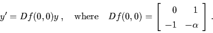 \begin{displaymath}y' = Df (0,0) y \,, \quad \mbox{where} \quad Df (0,0) =
\left...
...gin{array}{rr}
0 & 1 \\ -1 & - \alpha \end{array} \right] \, .
\end{displaymath}