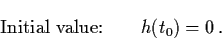 \begin{displaymath}\mbox{Initial value:} \qquad h(t_{0}) = 0 \, .
\end{displaymath}