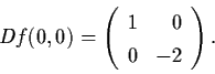 \begin{displaymath}Df (0,0) = \left( \begin{array}{lr}
1 & 0 \\ 0 & -2 \end{array} \right).
\end{displaymath}