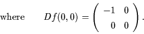 \begin{displaymath}\mbox{where} \qquad Df (0,0) = \left( \begin{array}{rl}
-1 & 0 \\ 0 & 0 \end{array}\right) .
\end{displaymath}