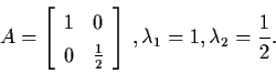 \begin{displaymath}A =\left[ \begin{array}{cc}
1 & 0 \\ 0 & \frac{1}{2} \end{array} \right] \, ,
\lambda_{1} = 1, \lambda_{2} = \frac{1}{2}.
\end{displaymath}