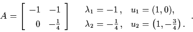 \begin{displaymath}A = \left[ \begin{array}{rr}
-1 & -1 \\
0 & - \frac{1}{4} \e...
..., ,& u_{2} = \left( 1, -
\frac{3}{4} \right). \end{array} \, .
\end{displaymath}