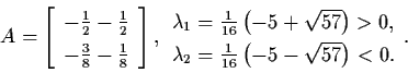 \begin{displaymath}A = \left[ \begin{array}{r}
- \frac{1}{2} - \frac{1}{2} \\
-...
... \frac{1}{16} \left( -5 - \sqrt{57} \right) <
0. \end{array} .
\end{displaymath}