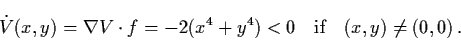 \begin{displaymath}\dot{V} (x,y) = \nabla V \cdot f = - 2 (x^{4} + y^{4}) < 0
\quad \mbox{if} \quad (x,y) \neq (0,0) \, .
\end{displaymath}