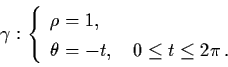 \begin{displaymath}\gamma : \left\{ \begin{array}{l}
\rho = 1, \\
\theta = - t, \quad 0 \leq t \leq 2 \pi \, . \end{array}\right.
\end{displaymath}