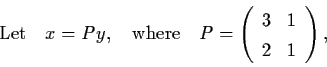 \begin{displaymath}\mbox{Let} \quad x = Py , \quad \mbox{where} \quad P =
\left(
\begin{array}{cc} 3 & 1 \\ 2 & 1 \end{array} \right),
\end{displaymath}